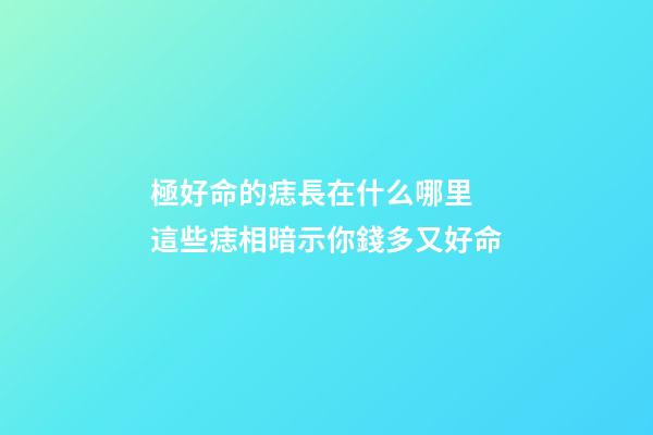 極好命的痣長在什么哪里 這些痣相暗示你錢多又好命